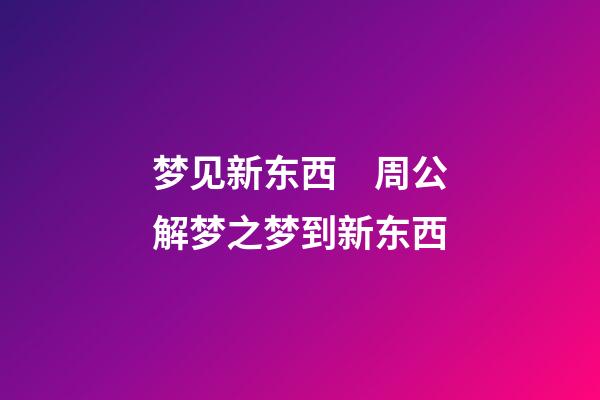 梦见新东西　周公解梦之梦到新东西